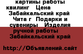 картины работы квилинг › Цена ­ 400-60 - Забайкальский край, Чита г. Подарки и сувениры » Изделия ручной работы   . Забайкальский край